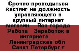 Срочно проводиться кастинг на должность управляющего в крупный интернет-магазин. - Все города Работа » Заработок в интернете   . Ленинградская обл.,Санкт-Петербург г.